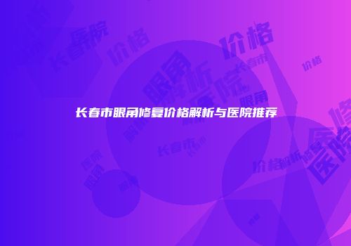 长春市眼角修复价格解析与医院推荐