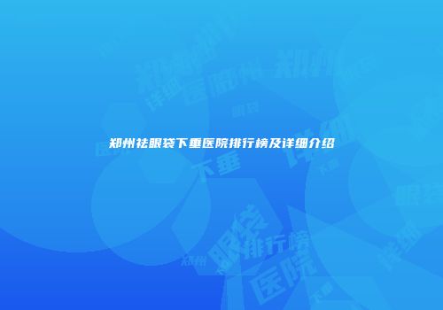 郑州祛眼袋下垂医院排行榜及详细介绍