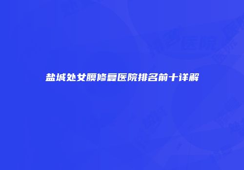 盐城处女膜修复医院排名前十详解