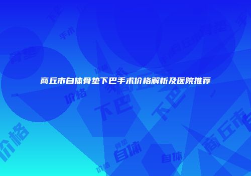 商丘市自体骨垫下巴手术价格解析及医院推荐