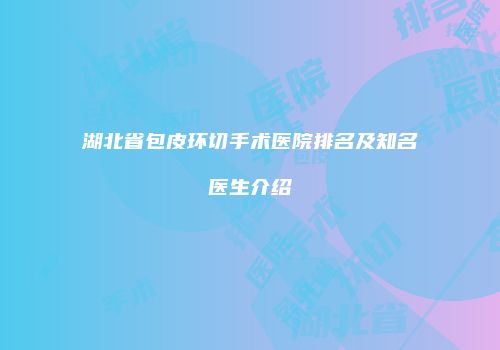 湖北省包皮环切手术医院排名及知名医生介绍