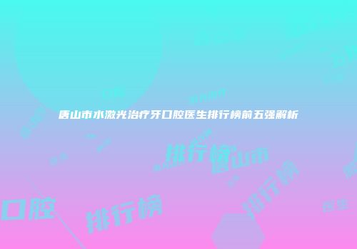 唐山市水激光治疗牙口腔医生排行榜前五强解析