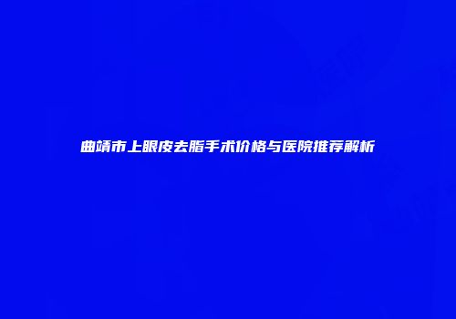曲靖市上眼皮去脂手术价格与医院推荐解析