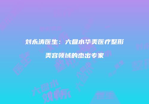 刘永涛医生：六盘水华美医疗整形美容领域的杰出专家