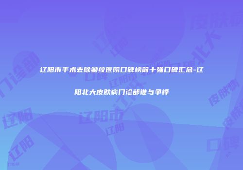 辽阳市手术去除皱纹医院口碑榜前十强口碑汇总-辽阳北大皮肤病门诊部谁与争锋