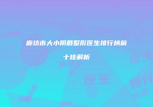 廊坊市大小阴唇整形医生排行榜前十佳解析