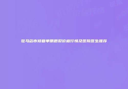 驻马店市修复单侧唇裂价格行情及医院医生推荐