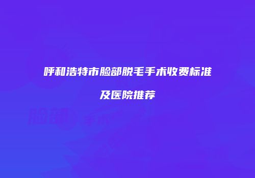 呼和浩特市脸部脱毛手术收费标准及医院推荐