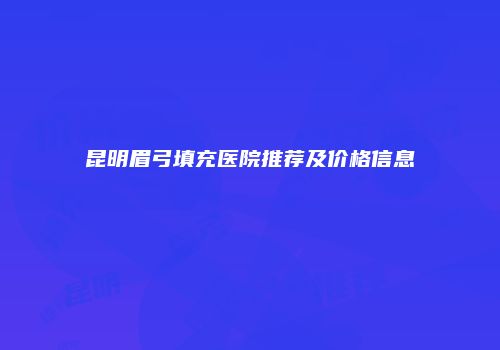 昆明眉弓填充医院推荐及价格信息