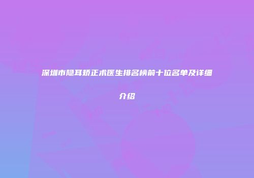 深圳市隐耳矫正术医生排名榜前十位名单及详细介绍