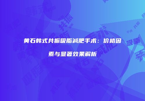 黄石韩式共振吸脂减肥手术：价格因素与显著效果解析