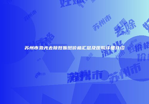 苏州市激光去除妊娠斑价格汇总及医院详细介绍