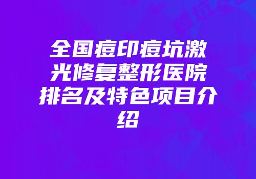 全国痘印痘坑激光修复整形医院排名及特色项目介绍
