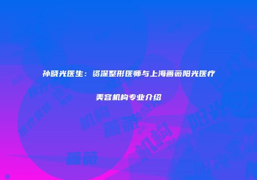 孙晓光医生：资深整形医师与上海蔷薇阳光医疗美容机构专业介绍