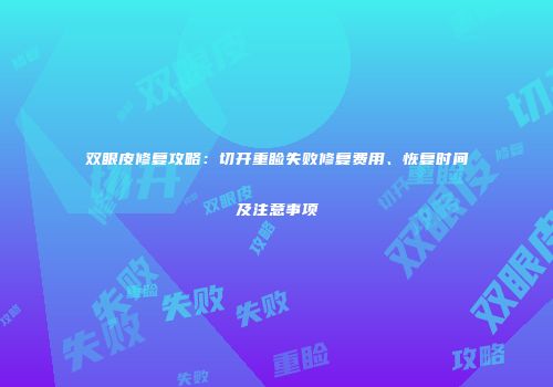 双眼皮修复攻略：切开重睑失败修复费用、恢复时间及注意事项