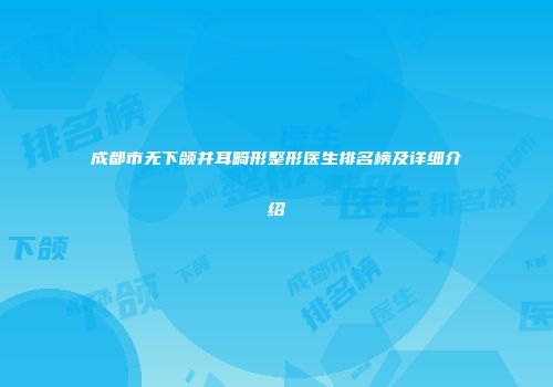 成都市无下颌并耳畸形整形医生排名榜及详细介绍