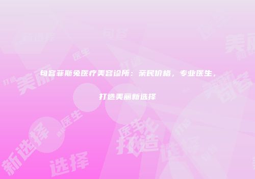 句容菲斯兔医疗美容诊所：亲民价格，专业医生，打造美丽新选择