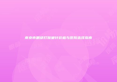南京市眼部打除皱针价格与医院选择指南
