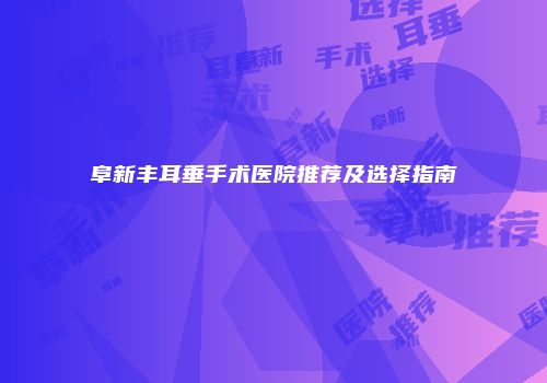 阜新丰耳垂手术医院推荐及选择指南
