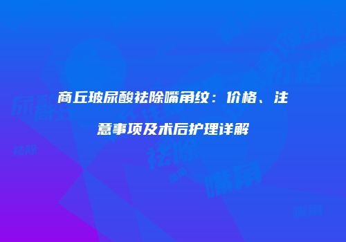 商丘玻尿酸祛除嘴角纹：价格、注意事项及术后护理详解