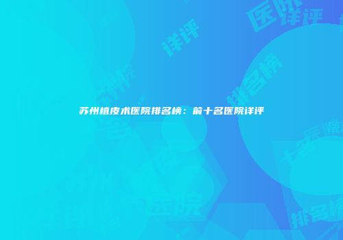 苏州植皮术医院排名榜：前十名医院详评