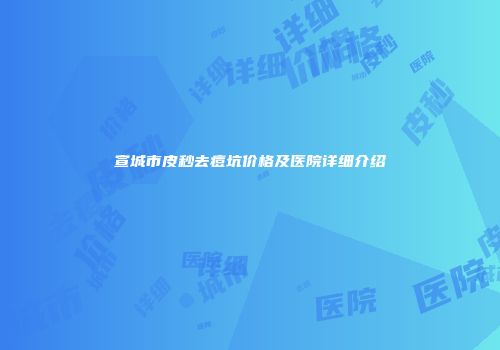 宣城市皮秒去痘坑价格及医院详细介绍