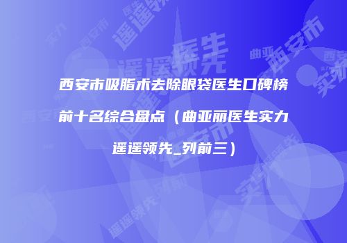 西安市吸脂术去除眼袋医生口碑榜前十名综合盘点（曲亚丽医生实力遥遥领先_列前三）