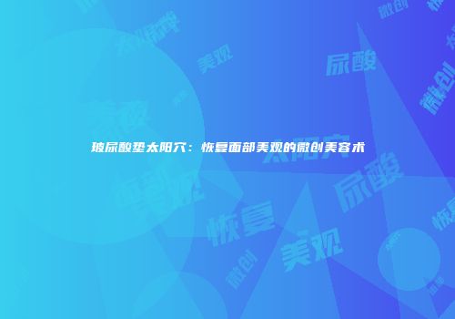 玻尿酸垫太阳穴：恢复面部美观的微创美容术