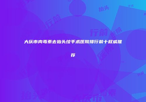 大庆市肉毒素去抬头纹手术医院排行前十权威推荐