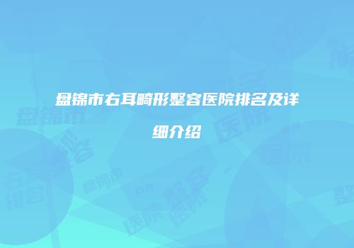 盘锦市右耳畸形整容医院排名及详细介绍