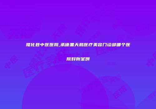 隆化县中医医院,承德黑天鹅医疗美容门诊部哪个医院好附案例
