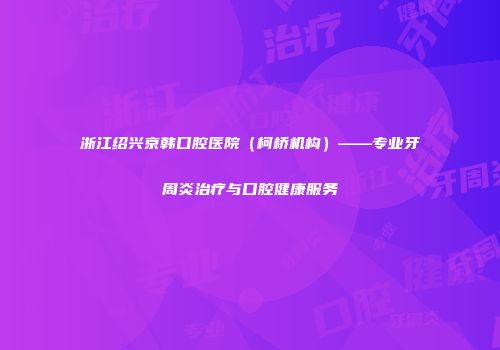 浙江绍兴京韩口腔医院（柯桥机构）——专业牙周炎治疗与口腔健康服务