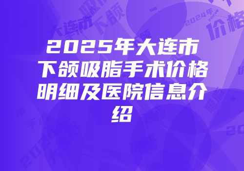 2025年大连市下颌吸脂手术价格明细及医院信息介绍