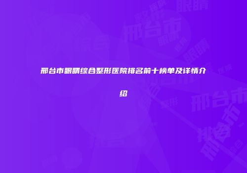 邢台市眼睛综合整形医院排名前十榜单及详情介绍