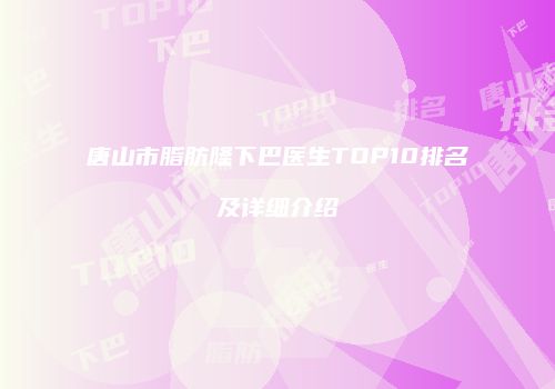 唐山市脂肪隆下巴医生TOP10排名及详细介绍