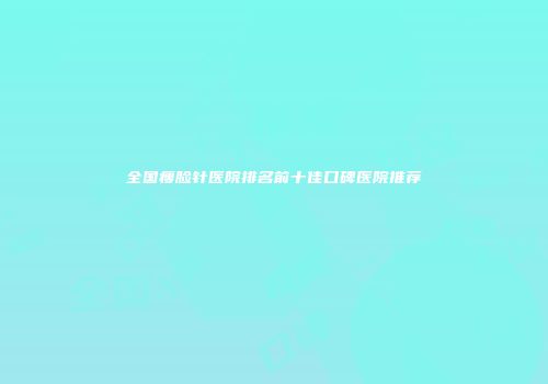 全国瘦脸针医院排名前十佳口碑医院推荐