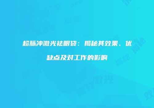 超脉冲激光祛眼袋：揭秘其效果、优缺点及对工作的影响