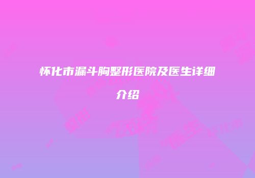怀化市漏斗胸整形医院及医生详细介绍