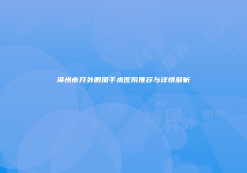 漳州市开外眼角手术医院推荐与详情解析