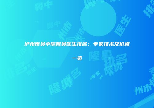 泸州市鼻中隔隆鼻医生排名：专家技术及价格一览