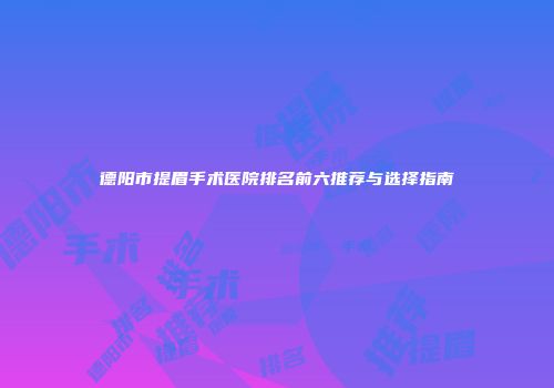 德阳市提眉手术医院排名前六推荐与选择指南