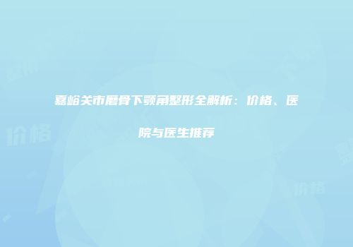 嘉峪关市磨骨下颚角整形全解析：价格、医院与医生推荐