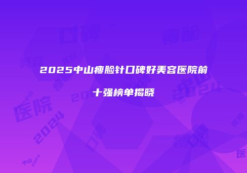 2025中山瘦脸针口碑好美容医院前十强榜单揭晓