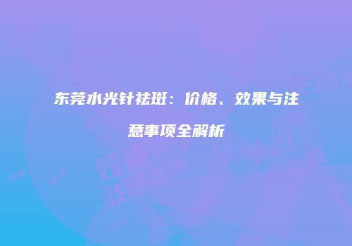 东莞水光针祛斑：价格、效果与注意事项全解析