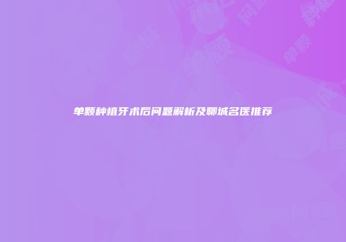 单颗种植牙术后问题解析及聊城名医推荐