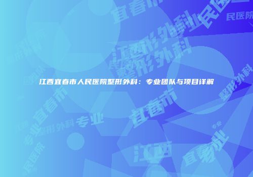 江西宜春市人民医院整形外科：专业团队与项目详解