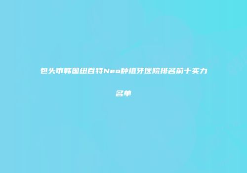 包头市韩国纽百特Neo种植牙医院排名前十实力名单