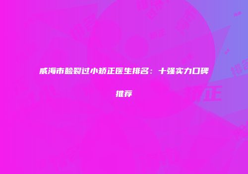 威海市睑裂过小矫正医生排名：十强实力口碑推荐
