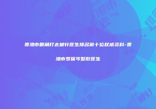 贵港市眼角打去皱针医生排名前十位权威资料-贵港市罗保岑整形医生