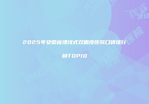 2025年安徽省埋线式双眼皮医院口碑排行榜TOP10